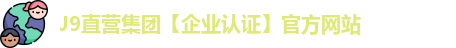 J9直营集团【企业认证】官方网站